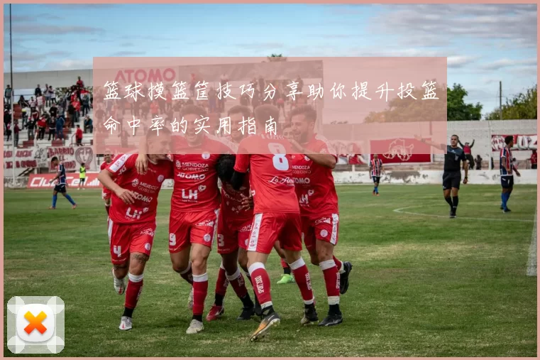 篮球摸篮筐技巧分享助你提升投篮命中率的实用指南