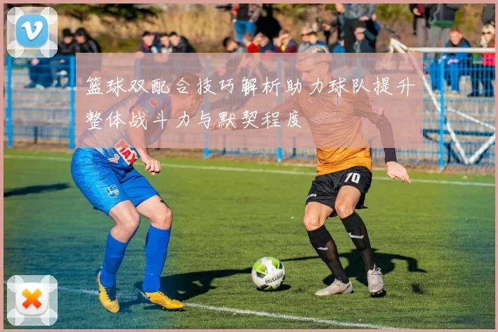 篮球双配合技巧解析助力球队提升整体战斗力与默契程度